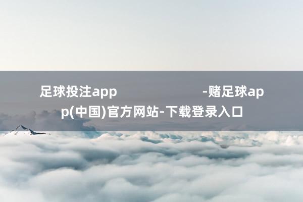 足球投注app                        -赌足球app(中国)官方网站-下载登录入口