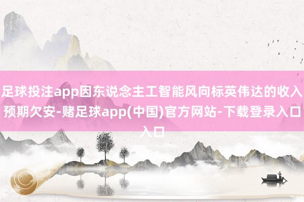 足球投注app因东说念主工智能风向标英伟达的收入预期欠安-赌足球app(中国)官方网站-下载登录入口
