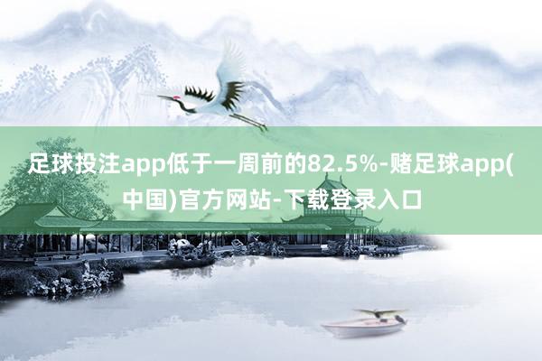 足球投注app低于一周前的82.5%-赌足球app(中国)官方网站-下载登录入口