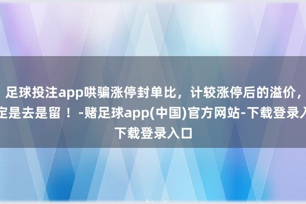 足球投注app哄骗涨停封单比，计较涨停后的溢价，决定是去是留 ！-赌足球app(中国)官方网站-下载登录入口