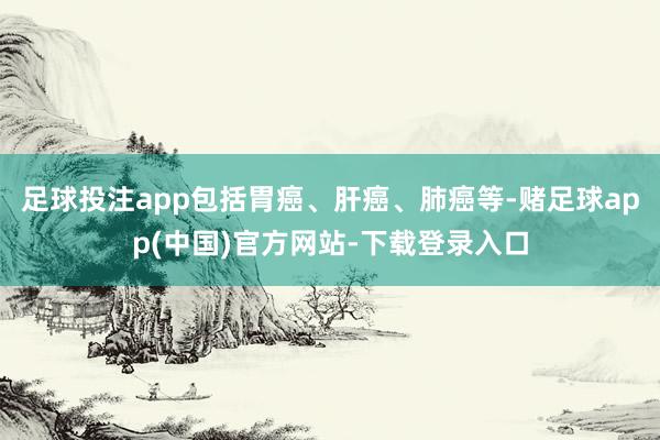 足球投注app包括胃癌、肝癌、肺癌等-赌足球app(中国)官方网站-下载登录入口