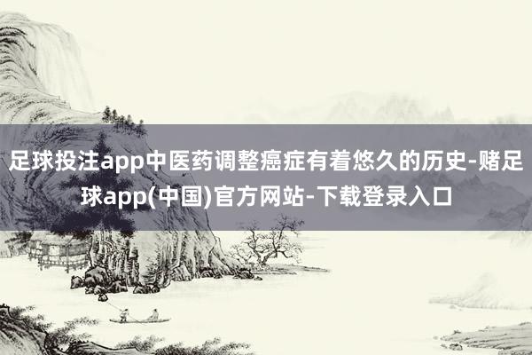足球投注app中医药调整癌症有着悠久的历史-赌足球app(中国)官方网站-下载登录入口