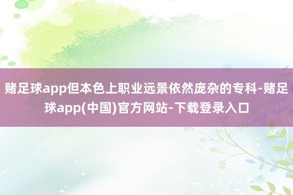 赌足球app但本色上职业远景依然庞杂的专科-赌足球app(中国)官方网站-下载登录入口
