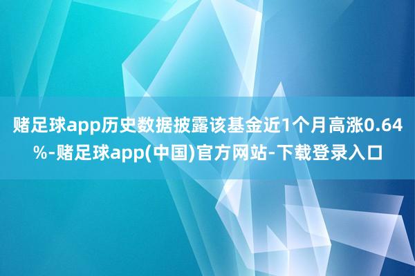 赌足球app历史数据披露该基金近1个月高涨0.64%-赌足球app(中国)官方网站-下载登录入口