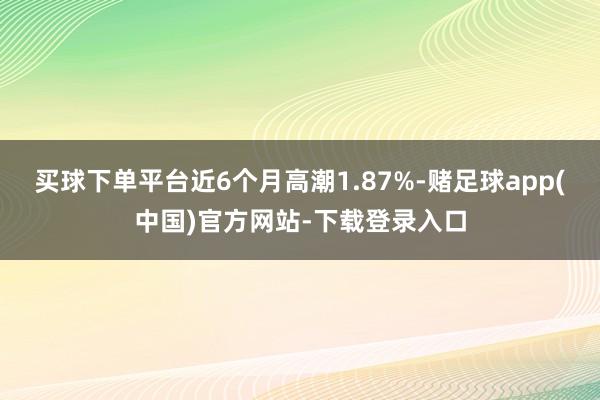 买球下单平台近6个月高潮1.87%-赌足球app(中国)官方网站-下载登录入口