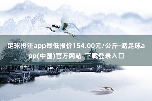 足球投注app最低报价154.00元/公斤-赌足球app(中国)官方网站-下载登录入口