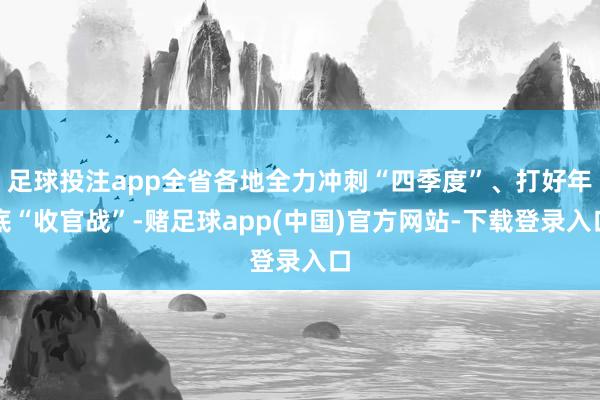 足球投注app全省各地全力冲刺“四季度”、打好年底“收官战”-赌足球app(中国)官方网站-下载登录入口