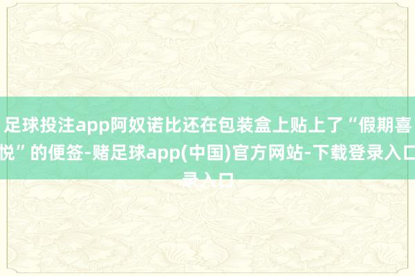 足球投注app阿奴诺比还在包装盒上贴上了“假期喜悦”的便签-赌足球app(中国)官方网站-下载登录入口