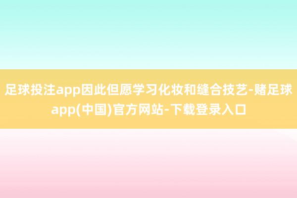 足球投注app因此但愿学习化妆和缝合技艺-赌足球app(中国)官方网站-下载登录入口