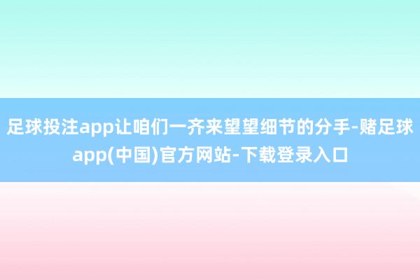 足球投注app让咱们一齐来望望细节的分手-赌足球app(中国)官方网站-下载登录入口