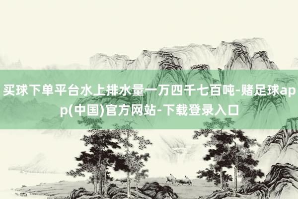 买球下单平台水上排水量一万四千七百吨-赌足球app(中国)官方网站-下载登录入口