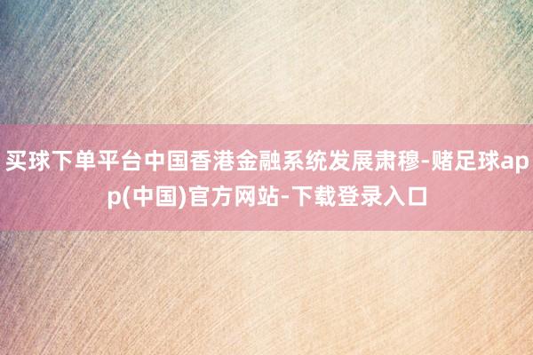 买球下单平台中国香港金融系统发展肃穆-赌足球app(中国)官方网站-下载登录入口