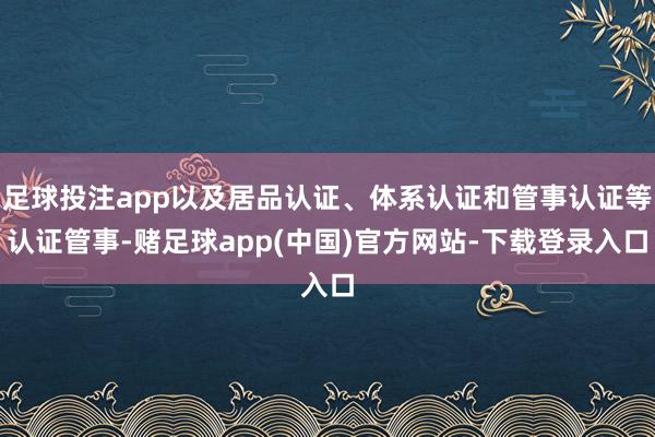 足球投注app以及居品认证、体系认证和管事认证等认证管事-赌足球app(中国)官方网站-下载登录入口