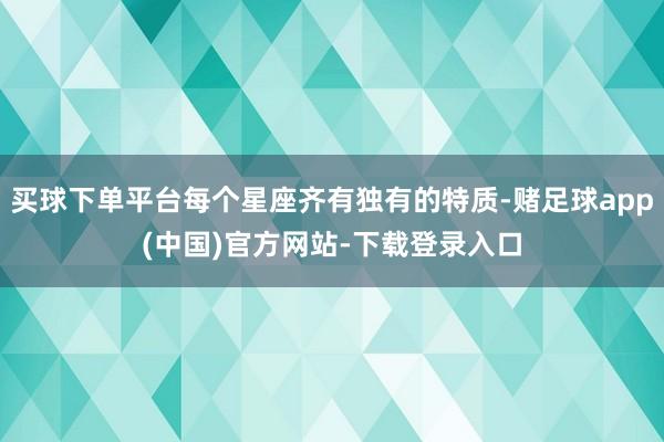 买球下单平台每个星座齐有独有的特质-赌足球app(中国)官方网站-下载登录入口