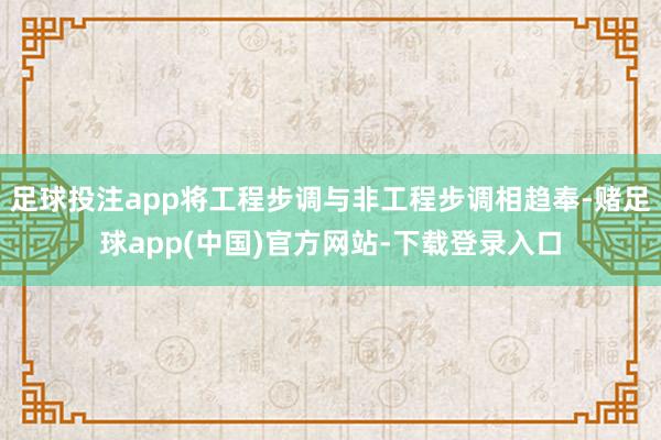 足球投注app将工程步调与非工程步调相趋奉-赌足球app(中国)官方网站-下载登录入口