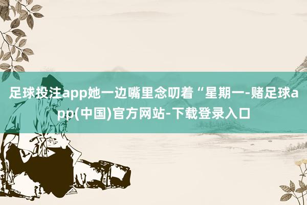 足球投注app她一边嘴里念叨着“星期一-赌足球app(中国)官方网站-下载登录入口