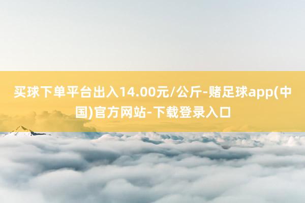 买球下单平台出入14.00元/公斤-赌足球app(中国)官方网站-下载登录入口