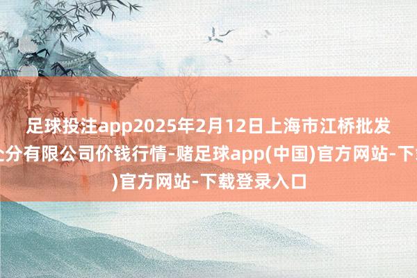 足球投注app2025年2月12日上海市江桥批发市集权术处分有限公司价钱行情-赌足球app(中国)官方网站-下载登录入口