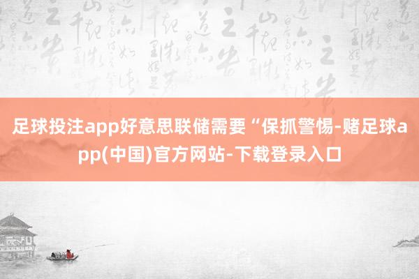足球投注app好意思联储需要“保抓警惕-赌足球app(中国)官方网站-下载登录入口