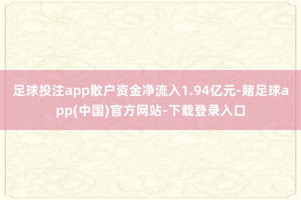 足球投注app散户资金净流入1.94亿元-赌足球app(中国)官方网站-下载登录入口