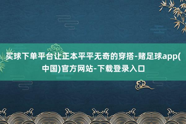 买球下单平台让正本平平无奇的穿搭-赌足球app(中国)官方网站-下载登录入口