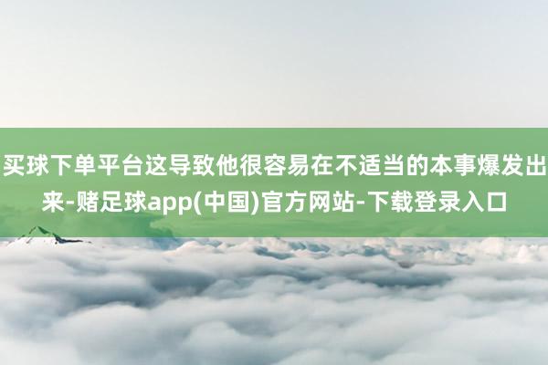 买球下单平台这导致他很容易在不适当的本事爆发出来-赌足球app(中国)官方网站-下载登录入口