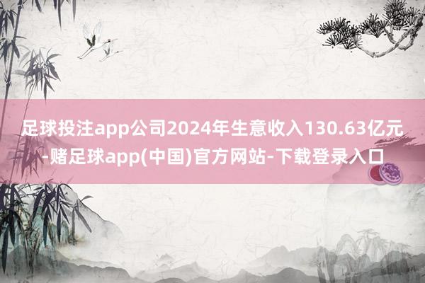 足球投注app公司2024年生意收入130.63亿元-赌足球app(中国)官方网站-下载登录入口