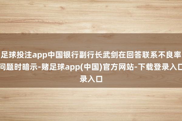 足球投注app中国银行副行长武剑在回答联系不良率问题时暗示-赌足球app(中国)官方网站-下载登录入口