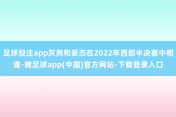足球投注app灰熊和豪杰在2022年西部半决赛中相逢-赌足球app(中国)官方网站-下载登录入口