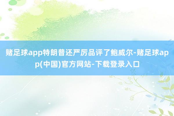 赌足球app特朗普还严厉品评了鲍威尔-赌足球app(中国)官方网站-下载登录入口