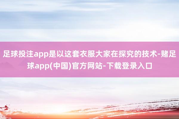 足球投注app是以这套衣服大家在探究的技术-赌足球app(中国)官方网站-下载登录入口