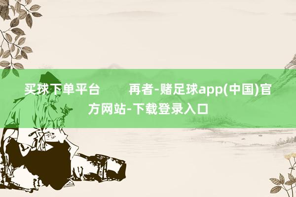 买球下单平台        再者-赌足球app(中国)官方网站-下载登录入口