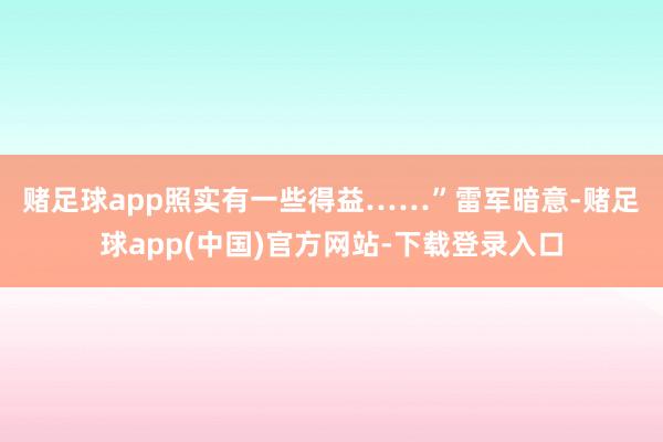 赌足球app照实有一些得益……”　　雷军暗意-赌足球app(中国)官方网站-下载登录入口