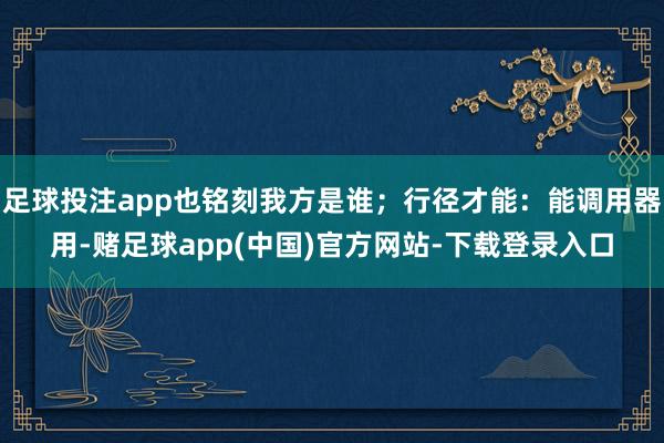 足球投注app也铭刻我方是谁；行径才能：能调用器用-赌足球app(中国)官方网站-下载登录入口