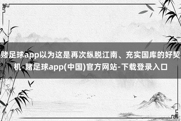 赌足球app以为这是再次纵脱江南、充实国库的好契机-赌足球app(中国)官方网站-下载登录入口