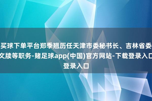 买球下单平台郑季翘历任天津市委秘书长、吉林省委文牍等职务-赌足球app(中国)官方网站-下载登录入口