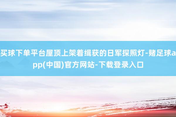 买球下单平台屋顶上架着缉获的日军探照灯-赌足球app(中国)官方网站-下载登录入口
