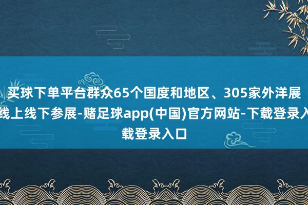 买球下单平台群众65个国度和地区、305家外洋展商线上线下参展-赌足球app(中国)官方网站-下载登录入口