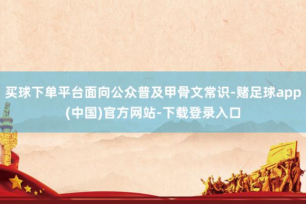 买球下单平台面向公众普及甲骨文常识-赌足球app(中国)官方网站-下载登录入口