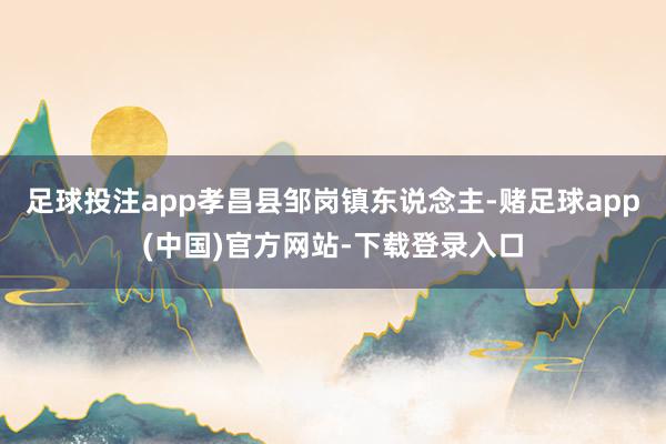 足球投注app孝昌县邹岗镇东说念主-赌足球app(中国)官方网站-下载登录入口