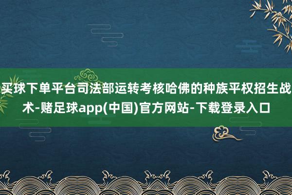买球下单平台司法部运转考核哈佛的种族平权招生战术-赌足球app(中国)官方网站-下载登录入口