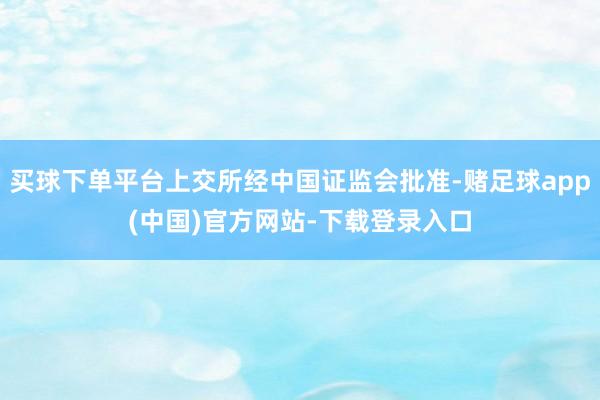 买球下单平台上交所经中国证监会批准-赌足球app(中国)官方网站-下载登录入口