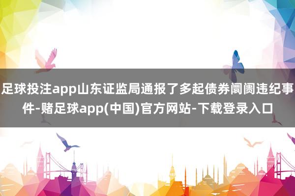 足球投注app山东证监局通报了多起债券阛阓违纪事件-赌足球app(中国)官方网站-下载登录入口