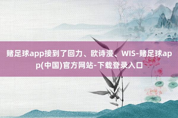 赌足球app接到了回力、欧诗漫、WIS-赌足球app(中国)官方网站-下载登录入口