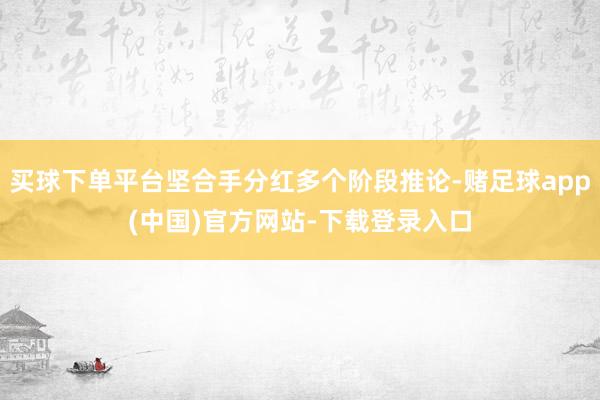 买球下单平台坚合手分红多个阶段推论-赌足球app(中国)官方网站-下载登录入口