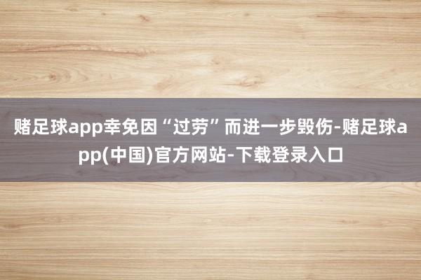 赌足球app幸免因“过劳”而进一步毁伤-赌足球app(中国)官方网站-下载登录入口