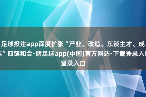 足球投注app深度扩张“产业、改造、东谈主才、成本”四链和会-赌足球app(中国)官方网站-下载登录入口