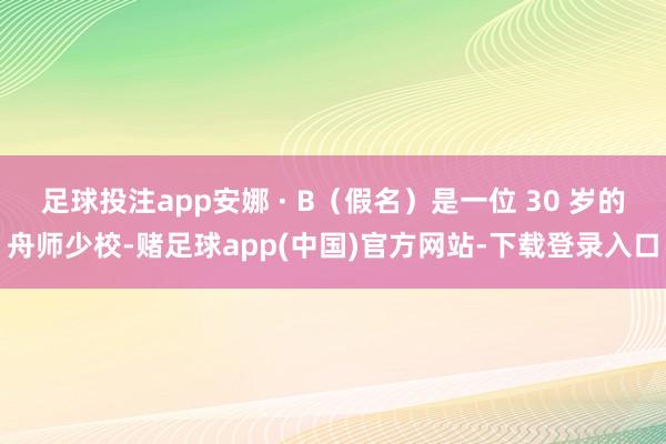 足球投注app安娜 · B（假名）是一位 30 岁的舟师少校-赌足球app(中国)官方网站-下载登录入口