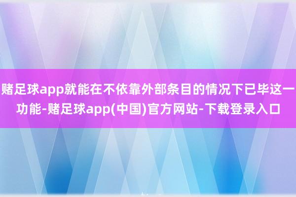 赌足球app就能在不依靠外部条目的情况下已毕这一功能-赌足球app(中国)官方网站-下载登录入口