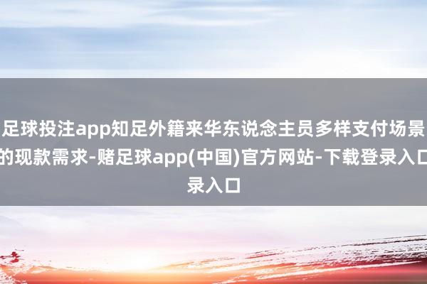 足球投注app知足外籍来华东说念主员多样支付场景的现款需求-赌足球app(中国)官方网站-下载登录入口